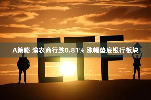 A策略 渝农商行跌0.81% 涨幅垫底银行板块