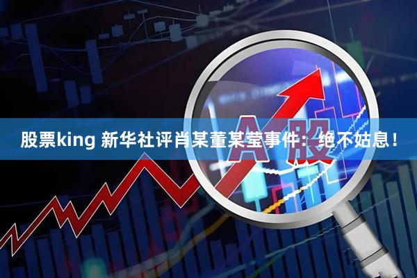 股票king 新华社评肖某董某莹事件:绝不姑息!