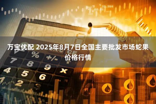 万宝优配 2025年8月7日全国主要批发市场蛇果价格行情