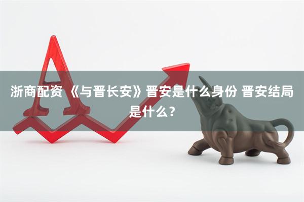 浙商配资 《与晋长安》晋安是什么身份 晋安结局是什么？
