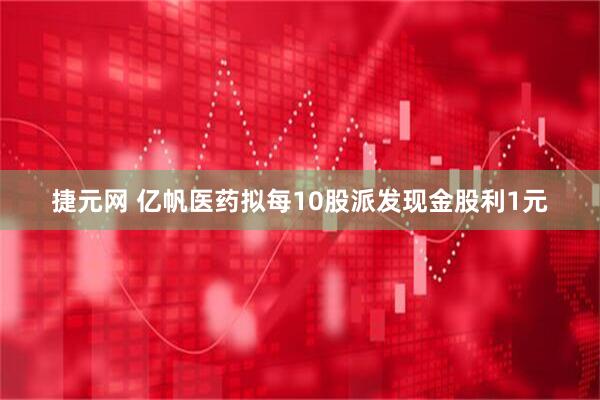 捷元网 亿帆医药拟每10股派发现金股利1元