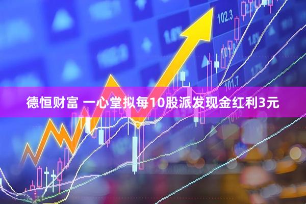 德恒财富 一心堂拟每10股派发现金红利3元