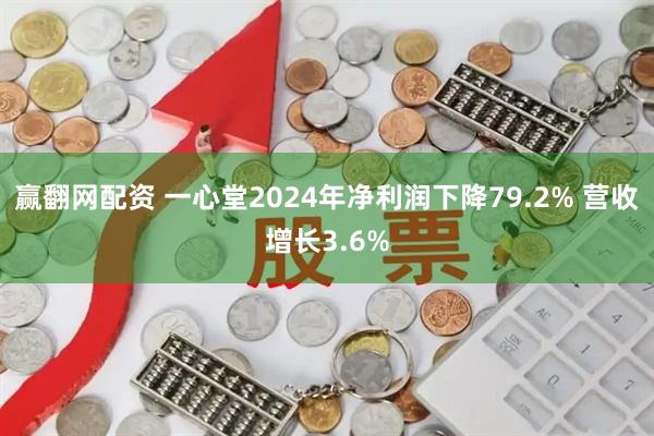 赢翻网配资 一心堂2024年净利润下降79.2% 营收增长3.6%