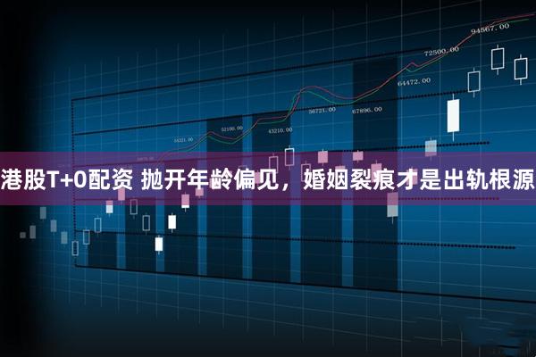 港股T+0配资 抛开年龄偏见，婚姻裂痕才是出轨根源