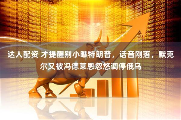 达人配资 才提醒别小瞧特朗普，话音刚落，默克尔又被冯德莱恩忽悠调停俄乌
