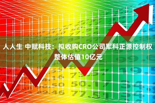人人生 中赋科技：拟收购CRO公司军科正源控制权 整体估值10亿元