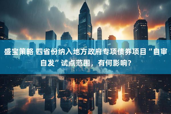 盛宝策略 四省份纳入地方政府专项债券项目“自审自发”试点范围，有何影响？