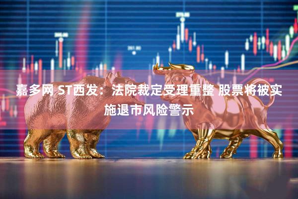 嘉多网 ST西发：法院裁定受理重整 股票将被实施退市风险警示