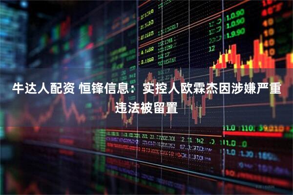 牛达人配资 恒锋信息：实控人欧霖杰因涉嫌严重违法被留置